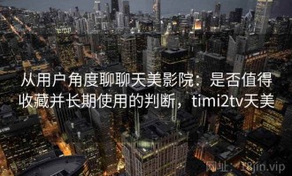 从用户角度聊聊天美影院：是否值得收藏并长期使用的判断，timi2tv天美