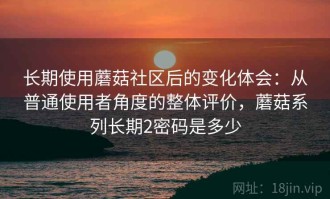长期使用蘑菇社区后的变化体会：从普通使用者角度的整体评价，蘑菇系列长期2密码是多少