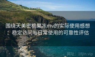 围绕天美密桃果冻mv的实际使用感想：稳定访问与日常使用的可靠性评估