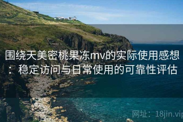 围绕天美密桃果冻mv的实际使用感想：稳定访问与日常使用的可靠性评估