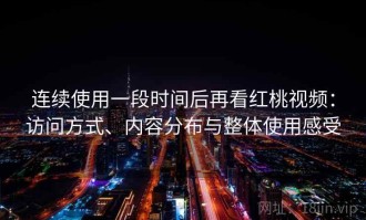 连续使用一段时间后再看红桃视频：访问方式、内容分布与整体使用感受
