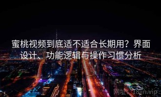 蜜桃视频到底适不适合长期用？界面设计、功能逻辑与操作习惯分析