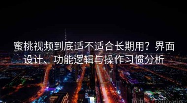 蜜桃视频到底适不适合长期用？界面设计、功能逻辑与操作习惯分析