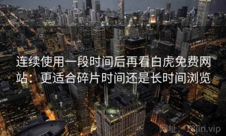 连续使用一段时间后再看白虎免费网站：更适合碎片时间还是长时间浏览