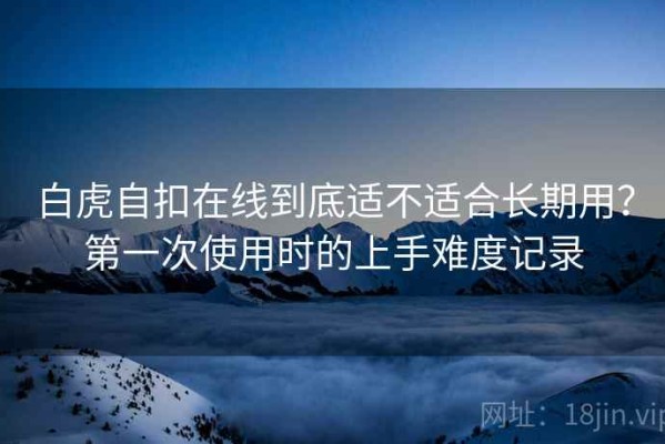 白虎自扣在线到底适不适合长期用？第一次使用时的上手难度记录