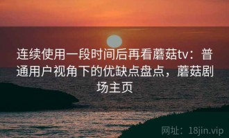 连续使用一段时间后再看蘑菇tv：普通用户视角下的优缺点盘点，蘑菇剧场主页