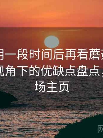 连续使用一段时间后再看蘑菇tv：普通用户视角下的优缺点盘点，蘑菇剧场主页