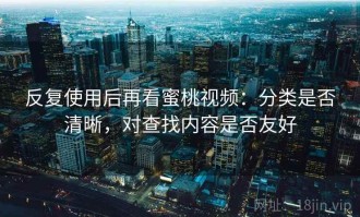 反复使用后再看蜜桃视频：分类是否清晰，对查找内容是否友好