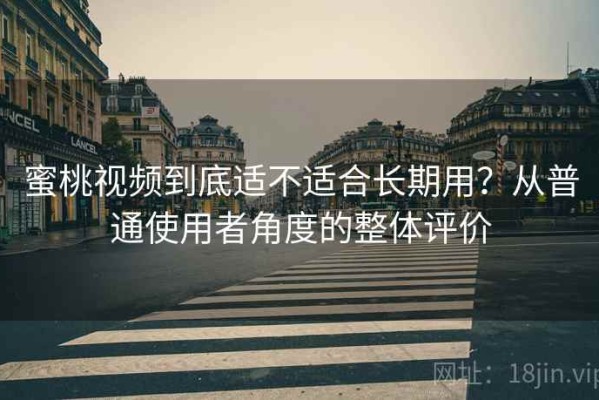 蜜桃视频到底适不适合长期用？从普通使用者角度的整体评价