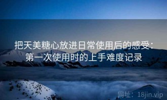 把天美糖心放进日常使用后的感受：第一次使用时的上手难度记录