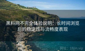 黑料网不完全体验说明：长时间浏览后的稳定性与流畅度表现