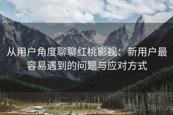 从用户角度聊聊红桃影视：新用户最容易遇到的问题与应对方式