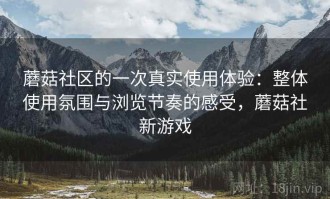 蘑菇社区的一次真实使用体验：整体使用氛围与浏览节奏的感受，蘑菇社新游戏