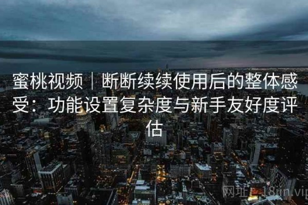 蜜桃视频｜断断续续使用后的整体感受：功能设置复杂度与新手友好度评估