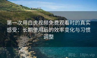 第一次用白虎视频免费观看时的真实感受：长期使用后的效率变化与习惯调整