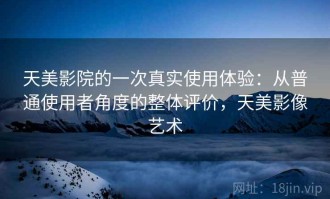 天美影院的一次真实使用体验：从普通使用者角度的整体评价，天美影像艺术