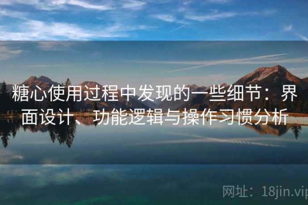 糖心使用过程中发现的一些细节：界面设计、功能逻辑与操作习惯分析