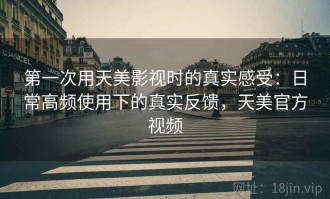 第一次用天美影视时的真实感受：日常高频使用下的真实反馈，天美官方视频