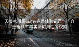 天美密桃果冻mv完整体验记录：内容更新频率与实际可用性的观察