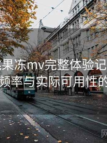 天美密桃果冻mv完整体验记录：内容更新频率与实际可用性的观察