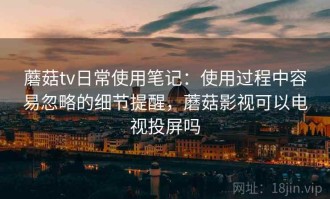 蘑菇tv日常使用笔记：使用过程中容易忽略的细节提醒，蘑菇影视可以电视投屏吗