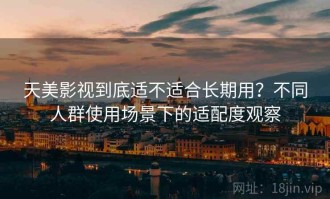 天美影视到底适不适合长期用？不同人群使用场景下的适配度观察