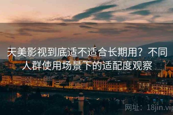天美影视到底适不适合长期用？不同人群使用场景下的适配度观察
