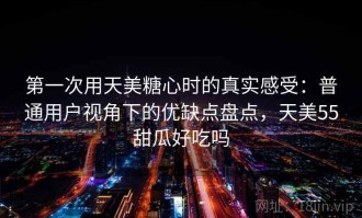 第一次用天美糖心时的真实感受：普通用户视角下的优缺点盘点，天美55甜瓜好吃吗