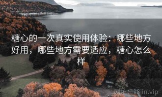 糖心的一次真实使用体验：哪些地方好用，哪些地方需要适应，糖心怎么样