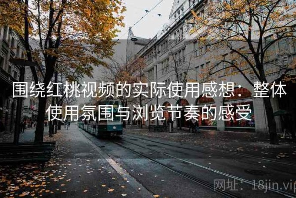围绕红桃视频的实际使用感想：整体使用氛围与浏览节奏的感受