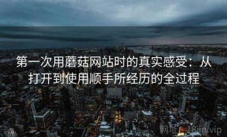 第一次用蘑菇网站时的真实感受：从打开到使用顺手所经历的全过程