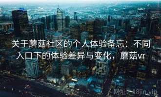 关于蘑菇社区的个人体验备忘：不同入口下的体验差异与变化，蘑菇vr