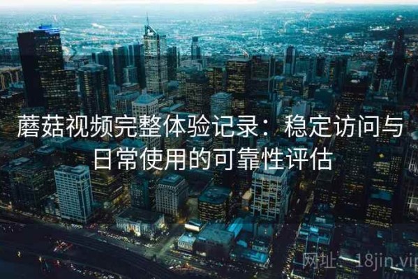 蘑菇视频完整体验记录：稳定访问与日常使用的可靠性评估