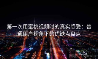 第一次用蜜桃视频时的真实感受：普通用户视角下的优缺点盘点