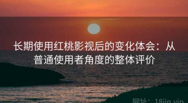 长期使用红桃影视后的变化体会：从普通使用者角度的整体评价