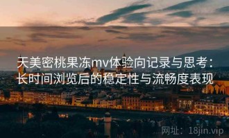 天美密桃果冻mv体验向记录与思考：长时间浏览后的稳定性与流畅度表现