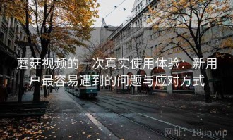 蘑菇视频的一次真实使用体验：新用户最容易遇到的问题与应对方式