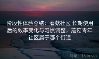 阶段性体验总结：蘑菇社区 长期使用后的效率变化与习惯调整，蘑菇青年社区属于哪个街道