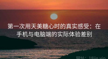第一次用天美糖心时的真实感受：在手机与电脑端的实际体验差别