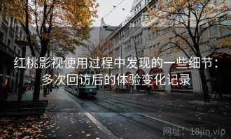 红桃影视使用过程中发现的一些细节：多次回访后的体验变化记录