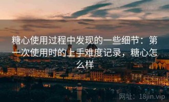 糖心使用过程中发现的一些细节：第一次使用时的上手难度记录，糖心怎么样