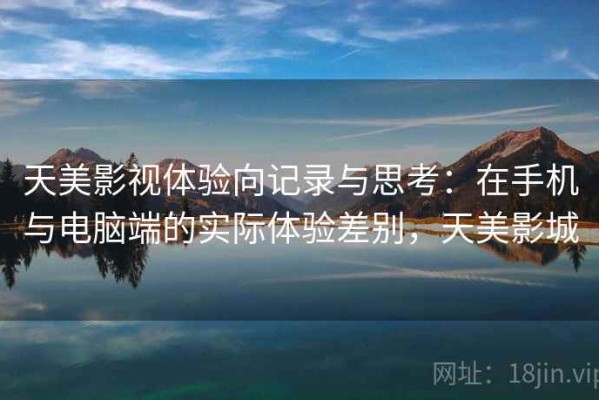 天美影视体验向记录与思考：在手机与电脑端的实际体验差别，天美影城