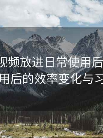 把蘑菇视频放进日常使用后的感受：长期使用后的效率变化与习惯调整