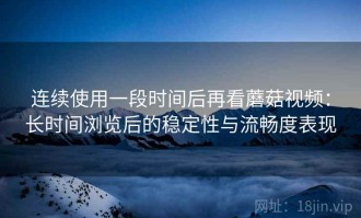 连续使用一段时间后再看蘑菇视频：长时间浏览后的稳定性与流畅度表现