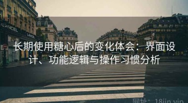 长期使用糖心后的变化体会：界面设计、功能逻辑与操作习惯分析
