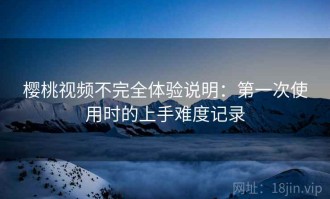 樱桃视频不完全体验说明：第一次使用时的上手难度记录