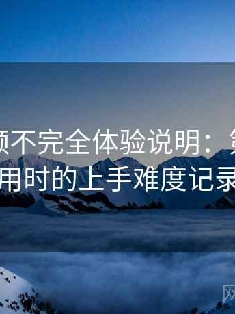 樱桃视频不完全体验说明：第一次使用时的上手难度记录