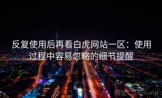 反复使用后再看白虎网站一区：使用过程中容易忽略的细节提醒