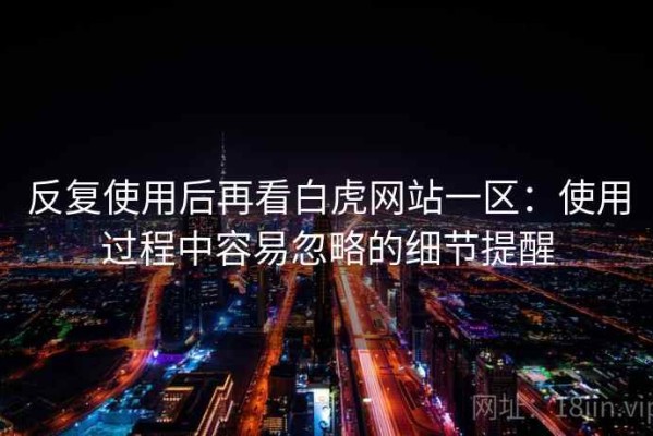 反复使用后再看白虎网站一区：使用过程中容易忽略的细节提醒