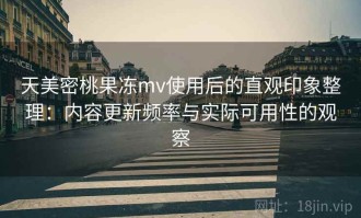 天美密桃果冻mv使用后的直观印象整理：内容更新频率与实际可用性的观察
